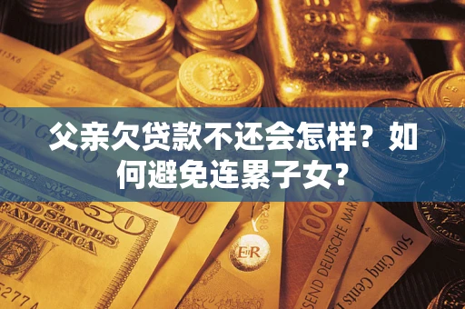 济南父亲欠贷款不还会怎样？如何避免连累子女？