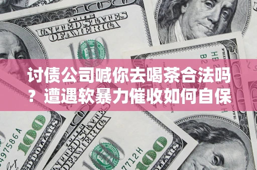 济南讨债公司喊你去喝茶合法吗？遭遇软暴力催收如何自保？