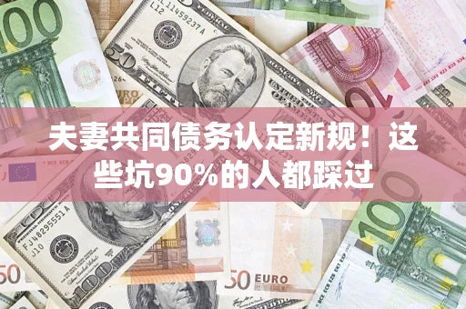 济南夫妻共同债务认定新规！这些坑90%的人都踩过