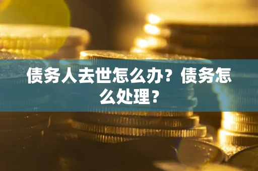 济南债务人去世怎么办？债务怎么处理？