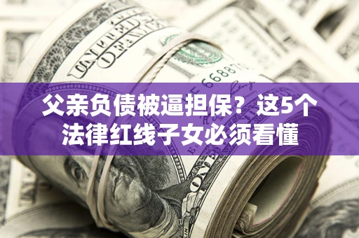 济南父亲负债被逼担保？这5个法律红线子女必须看懂