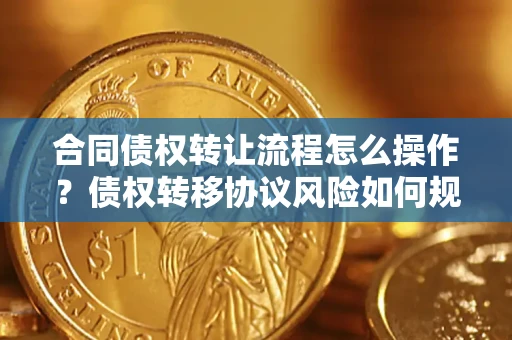 济南合同债权转让流程怎么操作？债权转移协议风险如何规避？