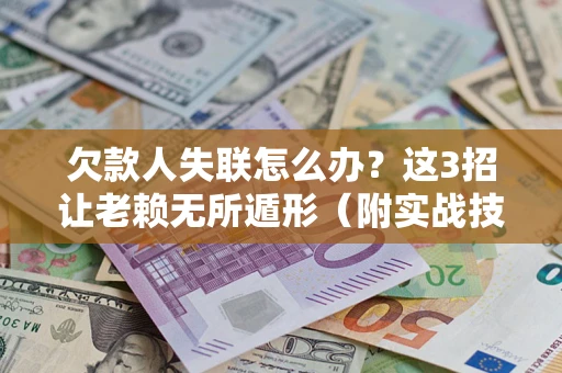 济南欠款人失联怎么办？这3招让老赖无所遁形（附实战技巧）