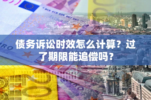 济南债务诉讼时效怎么计算？过了期限能追偿吗？