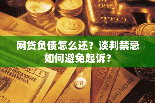 济南网贷负债怎么还？谈判禁忌如何避免起诉？
