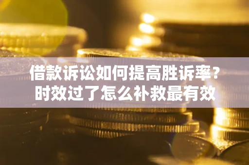 济南借款诉讼如何提高胜诉率？时效过了怎么补救最有效