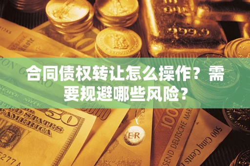 济南合同债权转让怎么操作？需要规避哪些风险？