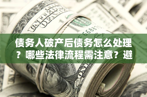 济南债务人破产后债务怎么处理？哪些法律流程需注意？避免踩坑指南