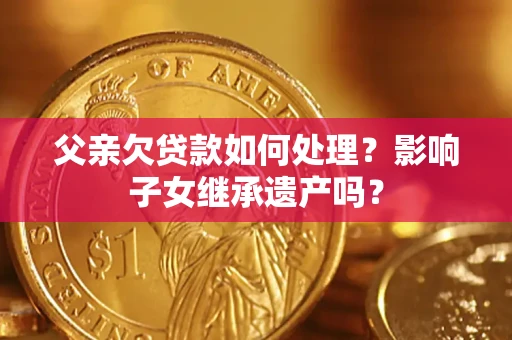 济南父亲欠贷款如何处理?影响子女继承遗产吗? 济南父亲欠贷款如何处理?影响子女继承遗产吗?