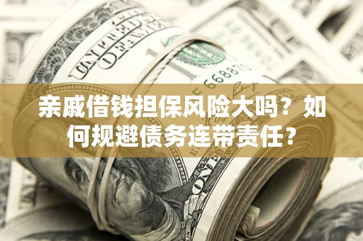 济南亲戚借钱担保风险大吗？如何规避债务连带责任？